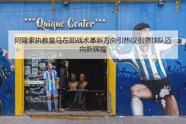阿隆索执教皇马在即战术革新方向引热议引领球队迈向新辉煌