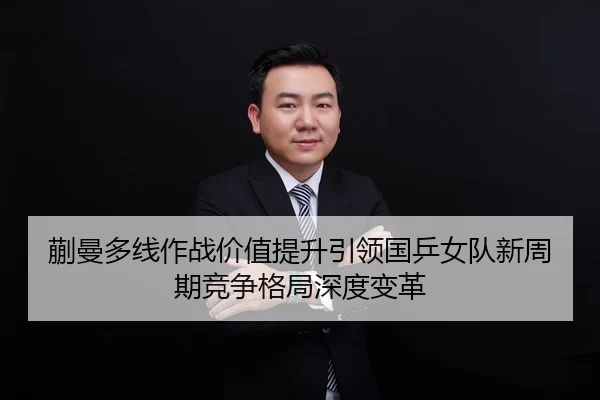 蒯曼多线作战价值提升引领国乒女队新周期竞争格局深度变革