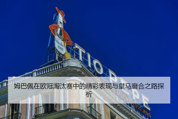 姆巴佩在欧冠淘汰赛中的精彩表现与皇马磨合之路探析