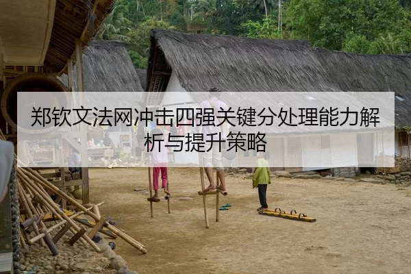 郑钦文法网冲击四强关键分处理能力解析与提升策略