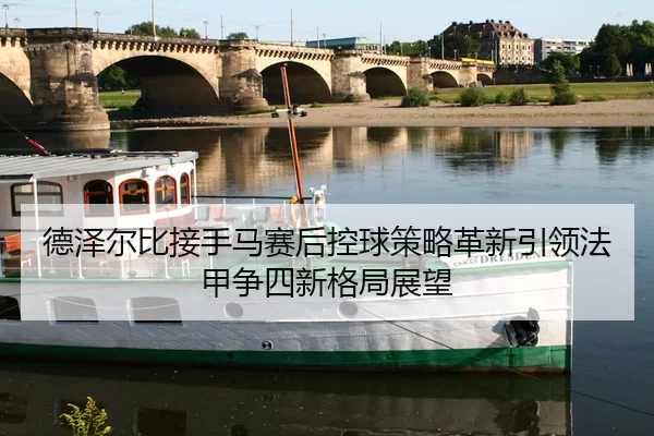 德泽尔比接手马赛后控球策略革新引领法甲争四新格局展望