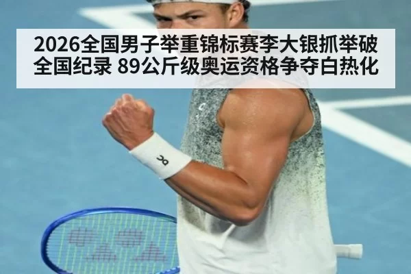 2026全国男子举重锦标赛李大银抓举破全国纪录 89公斤级奥运资格争夺白热化