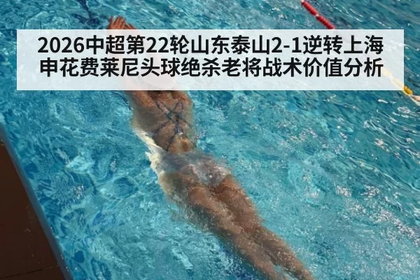 2026中超第22轮山东泰山2-1逆转上海申花费莱尼头球绝杀老将战术价值分析