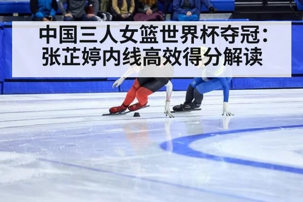 中国三人女篮世界杯夺冠：张芷婷内线高效得分解读