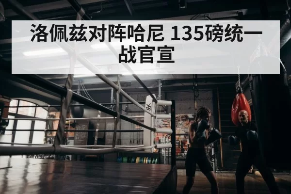 洛佩兹对阵哈尼 135磅统一战官宣