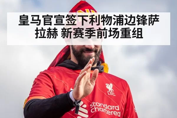 皇马官宣签下利物浦边锋萨拉赫 新赛季前场重组