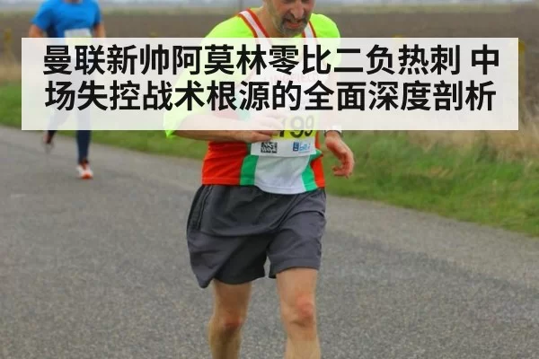 曼联新帅阿莫林零比二负热刺 中场失控战术根源的全面深度剖析