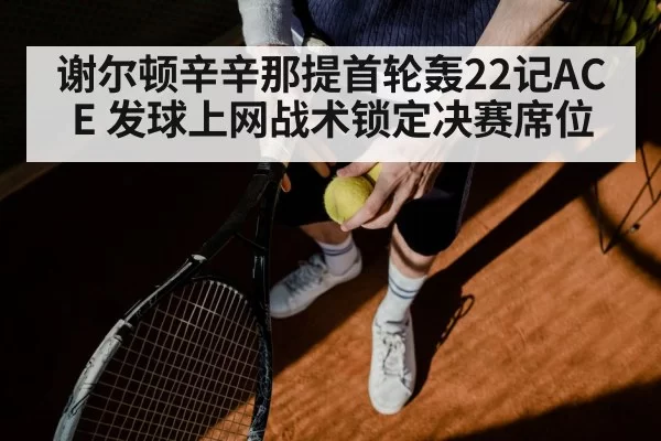 谢尔顿辛辛那提首轮轰22记ACE 发球上网战术锁定决赛席位