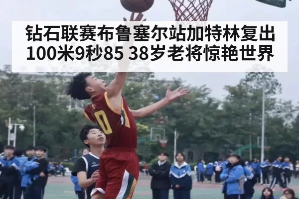 钻石联赛布鲁塞尔站加特林复出100米9秒85 38岁老将惊艳世界