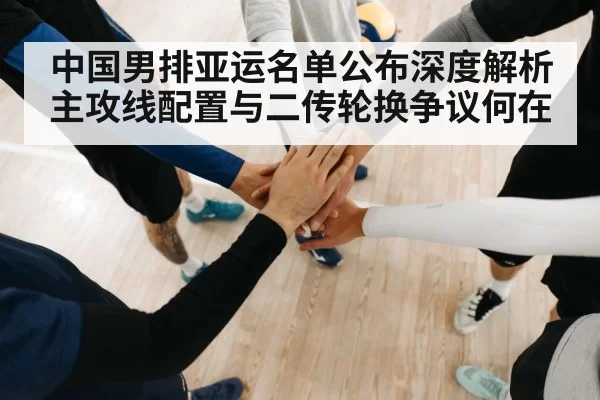 中国男排亚运名单公布深度解析 主攻线配置与二传轮换争议何在