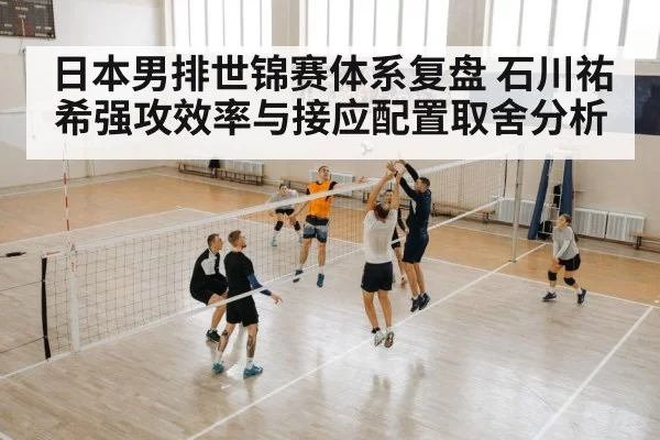 日本男排世锦赛体系复盘 石川祐希强攻效率与接应配置取舍分析