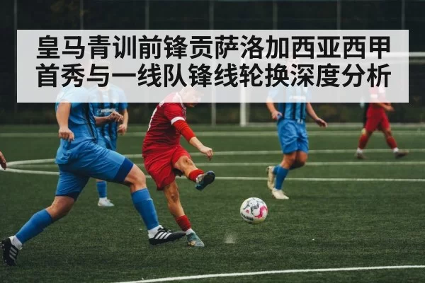 皇马青训前锋贡萨洛加西亚西甲首秀与一线队锋线轮换深度分析