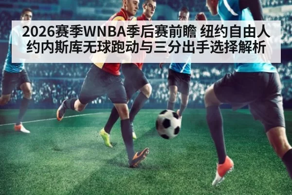 2026赛季WNBA季后赛前瞻 纽约自由人约内斯库无球跑动与三分出手选择解析